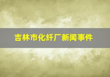 吉林市化纤厂新闻事件