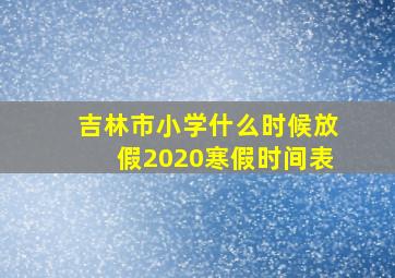 吉林市小学什么时候放假2020寒假时间表