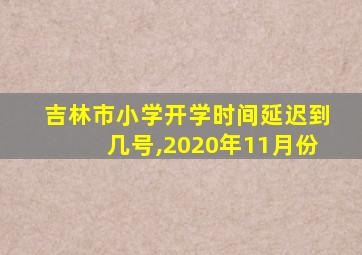 吉林市小学开学时间延迟到几号,2020年11月份