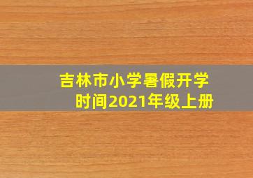 吉林市小学暑假开学时间2021年级上册