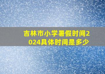 吉林市小学暑假时间2024具体时间是多少