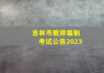 吉林市教师编制考试公告2023