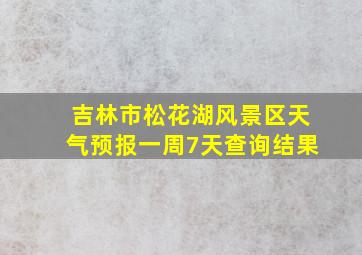 吉林市松花湖风景区天气预报一周7天查询结果