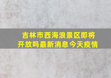 吉林市西海浪景区即将开放吗最新消息今天疫情