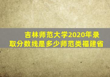 吉林师范大学2020年录取分数线是多少师范类福建省