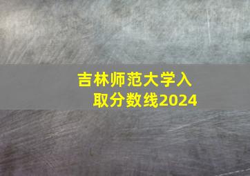 吉林师范大学入取分数线2024