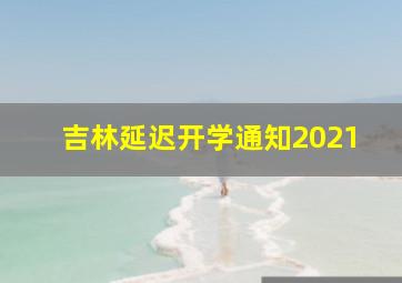 吉林延迟开学通知2021