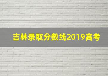 吉林录取分数线2019高考