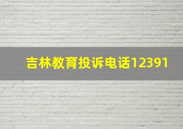 吉林教育投诉电话12391