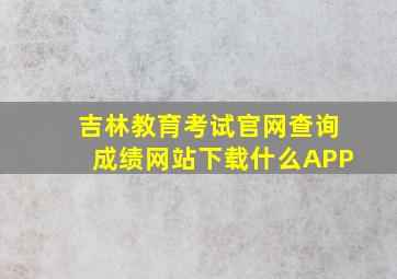 吉林教育考试官网查询成绩网站下载什么APP