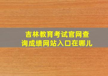 吉林教育考试官网查询成绩网站入口在哪儿