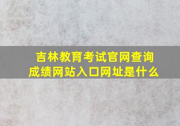 吉林教育考试官网查询成绩网站入口网址是什么