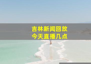 吉林新闻回放今天直播几点