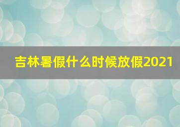 吉林暑假什么时候放假2021