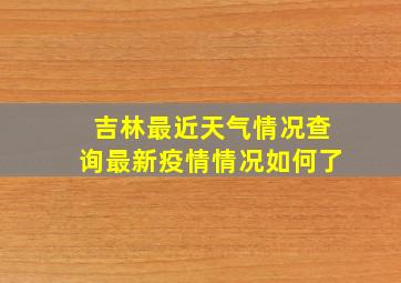 吉林最近天气情况查询最新疫情情况如何了