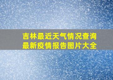 吉林最近天气情况查询最新疫情报告图片大全