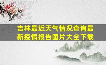 吉林最近天气情况查询最新疫情报告图片大全下载