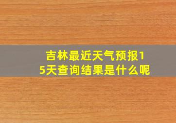 吉林最近天气预报15天查询结果是什么呢