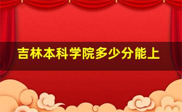 吉林本科学院多少分能上