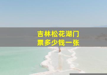 吉林松花湖门票多少钱一张