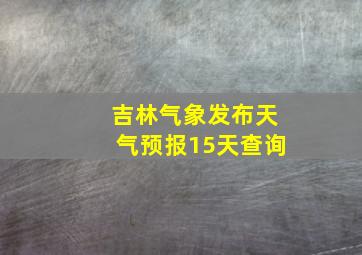 吉林气象发布天气预报15天查询