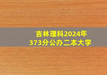 吉林理科2024年373分公办二本大学