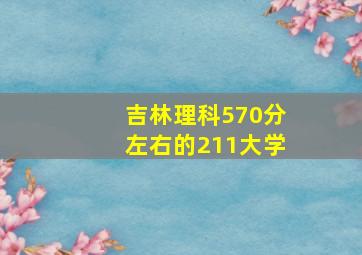 吉林理科570分左右的211大学