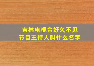 吉林电视台好久不见节目主持人叫什么名字