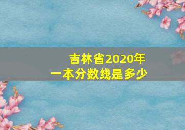 吉林省2020年一本分数线是多少