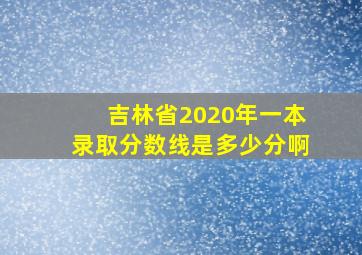 吉林省2020年一本录取分数线是多少分啊