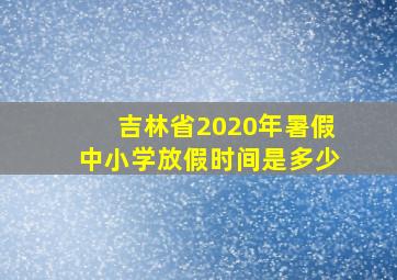 吉林省2020年暑假中小学放假时间是多少