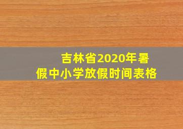 吉林省2020年暑假中小学放假时间表格