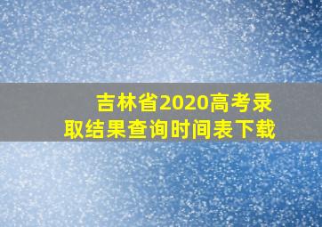 吉林省2020高考录取结果查询时间表下载