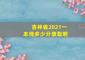 吉林省2021一本线多少分录取啊