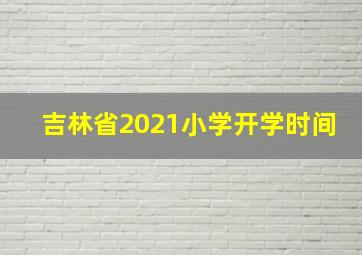 吉林省2021小学开学时间