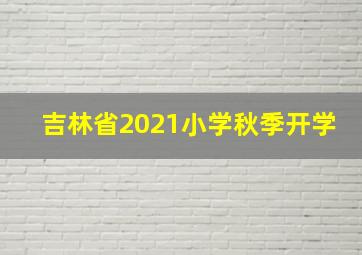 吉林省2021小学秋季开学