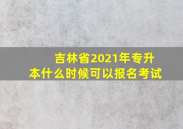 吉林省2021年专升本什么时候可以报名考试