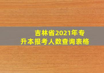 吉林省2021年专升本报考人数查询表格