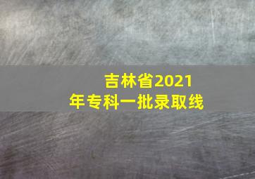 吉林省2021年专科一批录取线