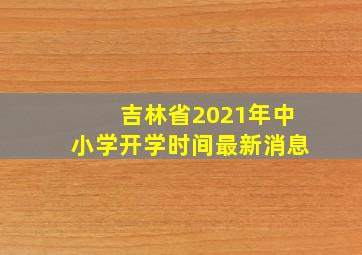 吉林省2021年中小学开学时间最新消息