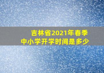 吉林省2021年春季中小学开学时间是多少