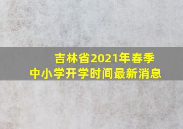 吉林省2021年春季中小学开学时间最新消息