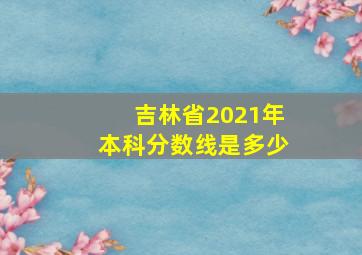 吉林省2021年本科分数线是多少