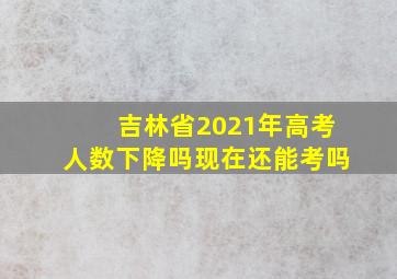 吉林省2021年高考人数下降吗现在还能考吗