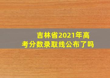 吉林省2021年高考分数录取线公布了吗