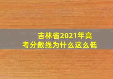 吉林省2021年高考分数线为什么这么低