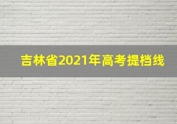 吉林省2021年高考提档线