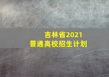 吉林省2021普通高校招生计划