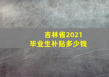 吉林省2021毕业生补贴多少钱