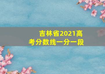 吉林省2021高考分数线一分一段